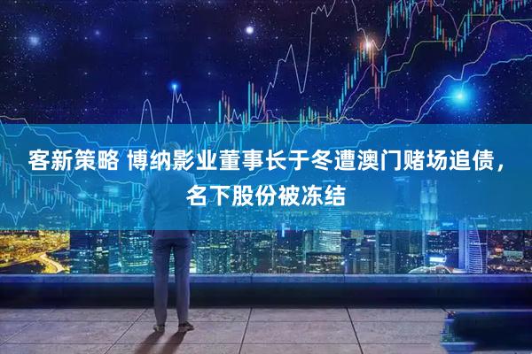 客新策略 博纳影业董事长于冬遭澳门赌场追债，名下股份被冻结