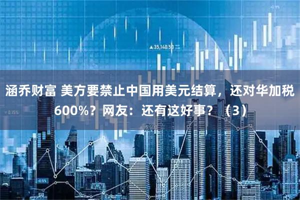 涵乔财富 美方要禁止中国用美元结算，还对华加税600%？网友：还有这好事？（3）