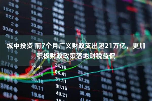 城中投资 前7个月广义财政支出超21万亿，更加积极财政政策落地财税益侃