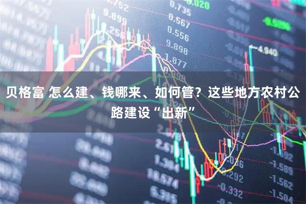 贝格富 怎么建、钱哪来、如何管？这些地方农村公路建设“出新”