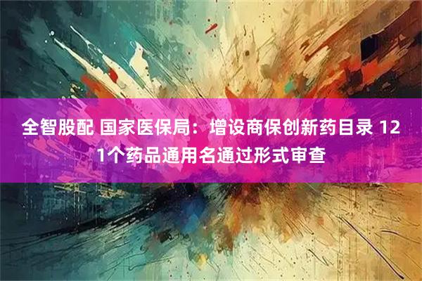 全智股配 国家医保局：增设商保创新药目录 121个药品通用名通过形式审查