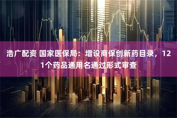 浩广配资 国家医保局：增设商保创新药目录，121个药品通用名通过形式审查