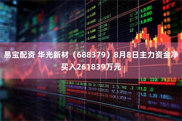 易宝配资 华光新材（688379）8月8日主力资金净买入261839万元