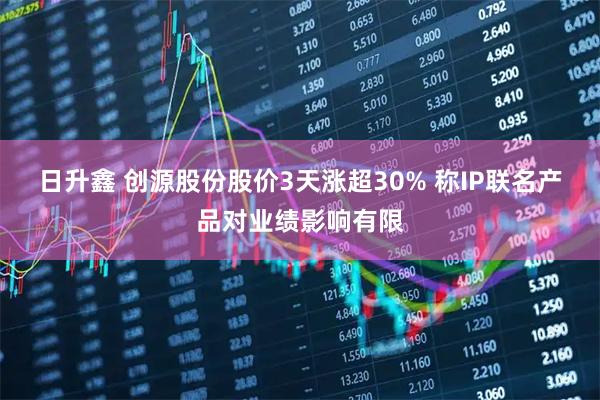 日升鑫 创源股份股价3天涨超30% 称IP联名产品对业绩影响有限
