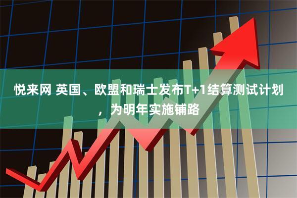 悦来网 英国、欧盟和瑞士发布T+1结算测试计划，为明年实施铺路