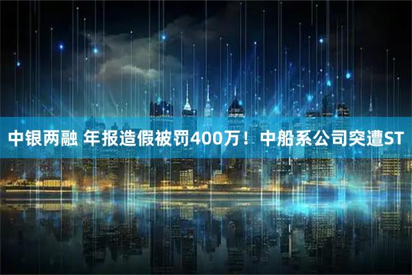 中银两融 年报造假被罚400万！中船系公司突遭ST