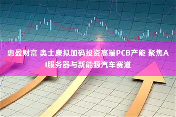 惠盈财富 奥士康拟加码投资高端PCB产能 聚焦AI服务器与新能源汽车赛道