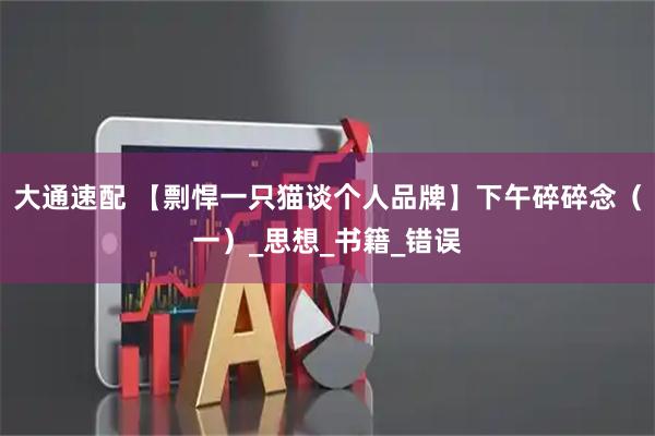 大通速配 【剽悍一只猫谈个人品牌】下午碎碎念（一）_思想_书籍_错误