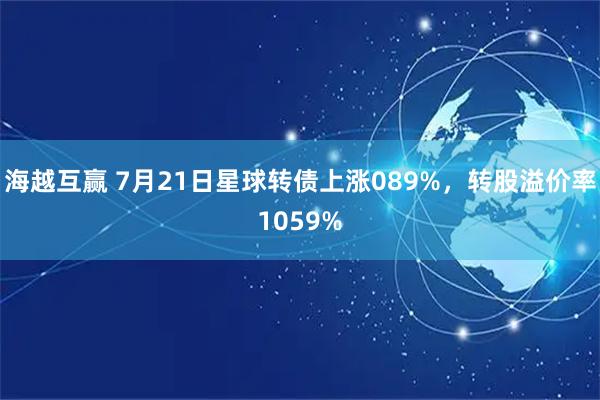 海越互赢 7月21日星球转债上涨089%，转股溢价率1059%