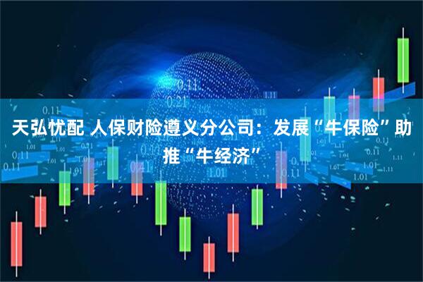 天弘忧配 人保财险遵义分公司：发展“牛保险”助推“牛经济”
