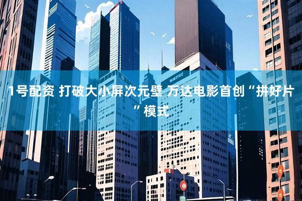 1号配资 打破大小屏次元壁 万达电影首创“拼好片”模式