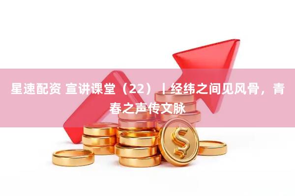 星速配资 宣讲课堂（22）丨经纬之间见风骨，青春之声传文脉