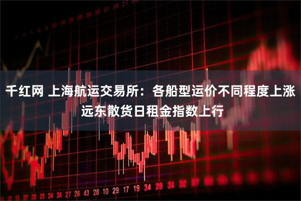 千红网 上海航运交易所：各船型运价不同程度上涨 远东散货日租金指数上行