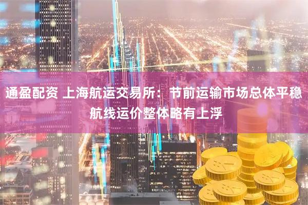 通盈配资 上海航运交易所：节前运输市场总体平稳 航线运价整体略有上浮