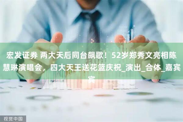 宏发证券 两大天后同台飙歌！52岁郑秀文亮相陈慧琳演唱会，四大天王送花篮庆祝_演出_合体_嘉宾