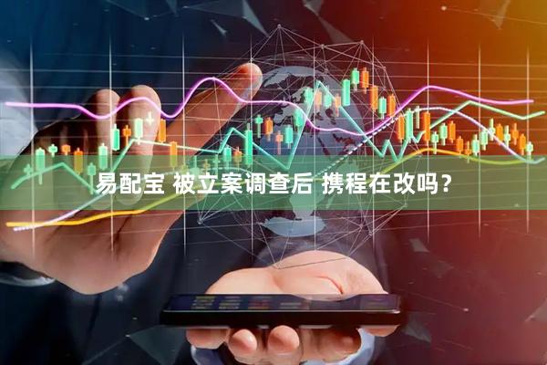 易配宝 被立案调查后 携程在改吗？