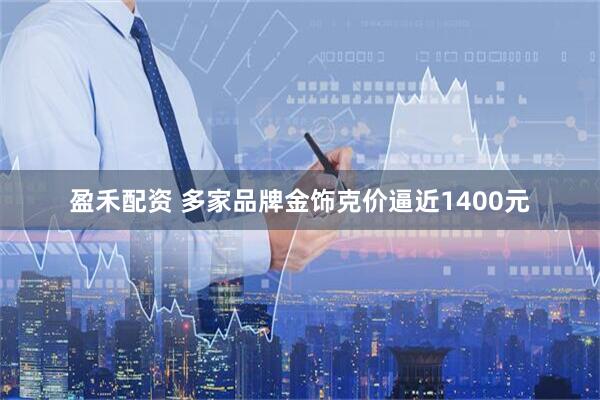 盈禾配资 多家品牌金饰克价逼近1400元