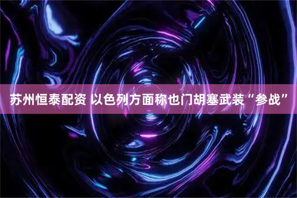 苏州恒泰配资 以色列方面称也门胡塞武装“参战”