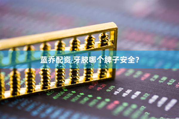 蓝乔配资 牙胶哪个牌子安全？