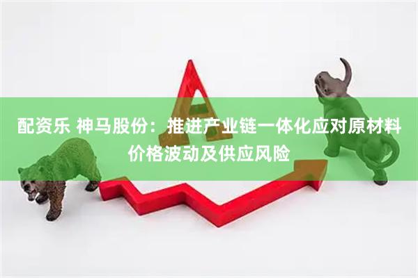 配资乐 神马股份：推进产业链一体化应对原材料价格波动及供应风险