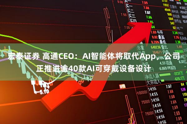 宏泰证券 高通CEO：AI智能体将取代App，公司正推进逾40款AI可穿戴设备设计