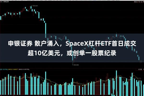 申银证券 散户涌入，SpaceX杠杆ETF首日成交超10亿美元，或创单一股票纪录