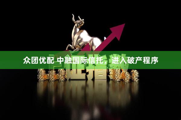 众团优配 中融国际信托，进入破产程序