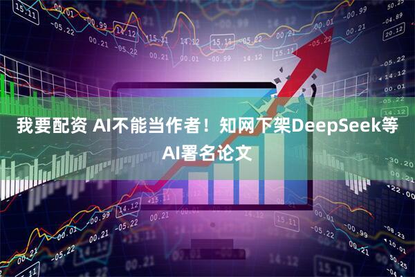 我要配资 AI不能当作者！知网下架DeepSeek等AI署名论文
