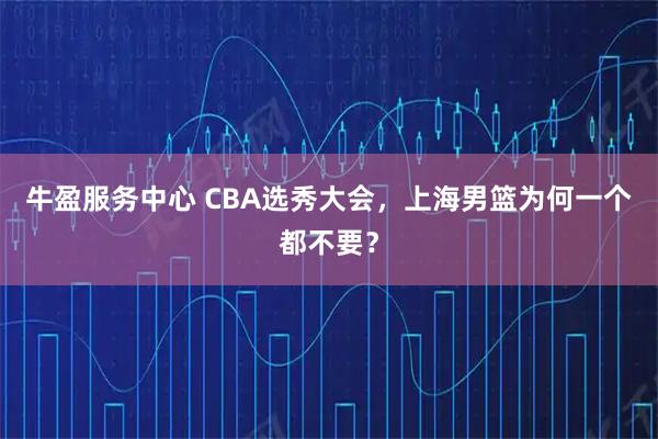 牛盈服务中心 CBA选秀大会，上海男篮为何一个都不要？