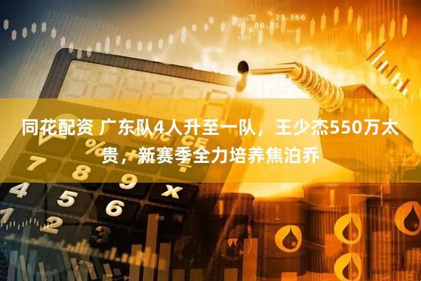 同花配资 广东队4人升至一队，王少杰550万太贵，新赛季全力培养焦泊乔