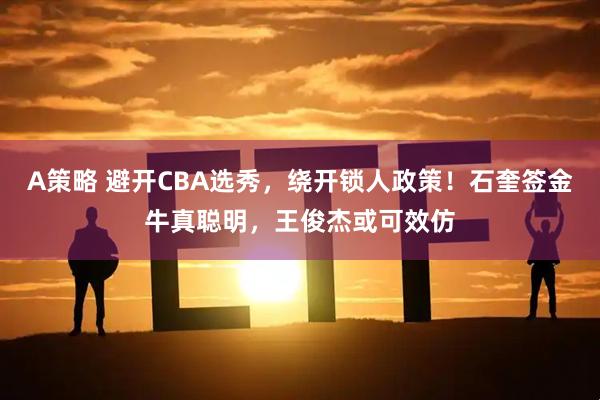 A策略 避开CBA选秀，绕开锁人政策！石奎签金牛真聪明，王俊杰或可效仿